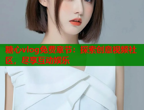 糖心vlog免费章节：探索创意视频社区，尽享互动娱乐