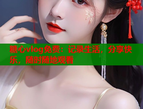 糖心vlog免费：记录生活，分享快乐，随时随地观看