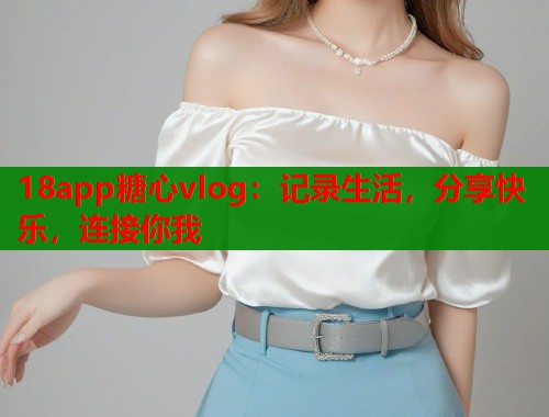 18app糖心vlog：记录生活，分享快乐，连接你我