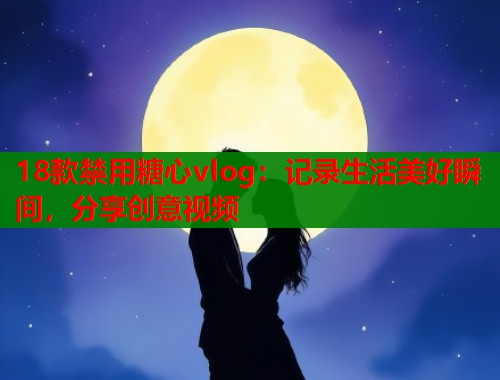 18款禁用糖心vlog：记录生活美好瞬间，分享创意视频  第2张
