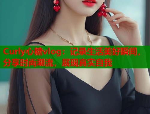 Curly心糖vlog：记录生活美好瞬间，分享时尚潮流，展现真实自我  第2张