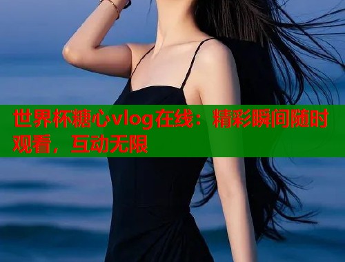 世界杯糖心vlog在线：精彩瞬间随时观看，互动无限