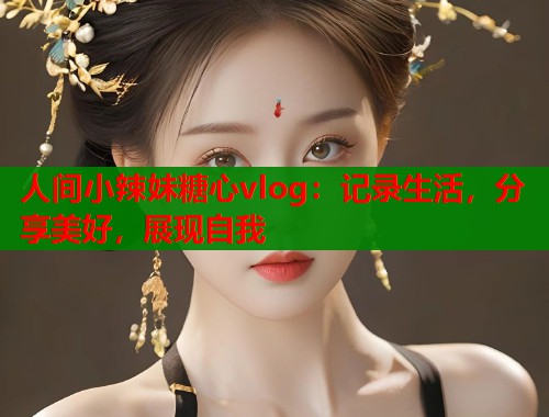 人间小辣妹糖心vlog：记录生活，分享美好，展现自我