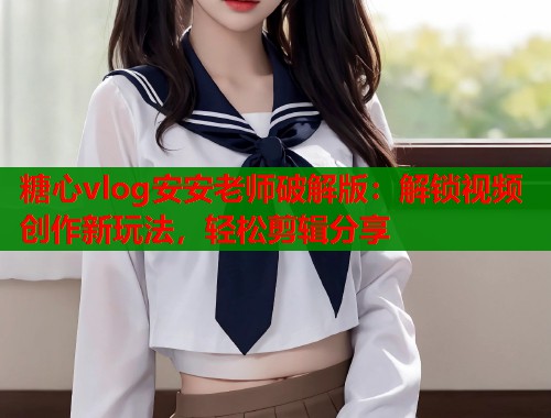糖心vlog安安老师破解版：解锁视频创作新玩法，轻松剪辑分享