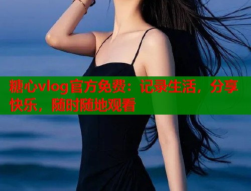糖心vlog官方免费：记录生活，分享快乐，随时随地观看