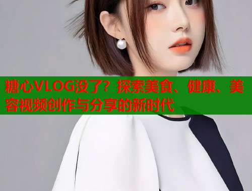 糖心VLOG没了？探索美食、健康、美容视频创作与分享的新时代