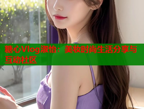 糖心Vlog淑怡：美妆时尚生活分享与互动社区
