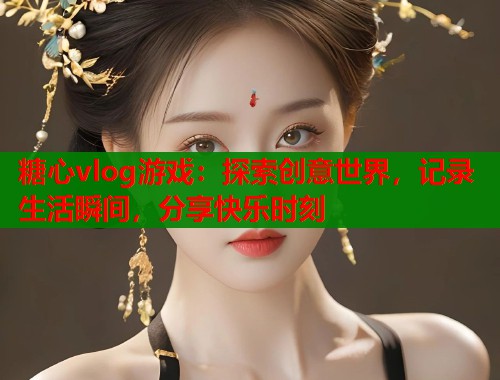 糖心vlog游戏：探索创意世界，记录生活瞬间，分享快乐时刻  第2张