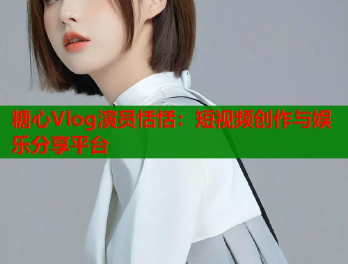 糖心Vlog演员恬恬：短视频创作与娱乐分享平台