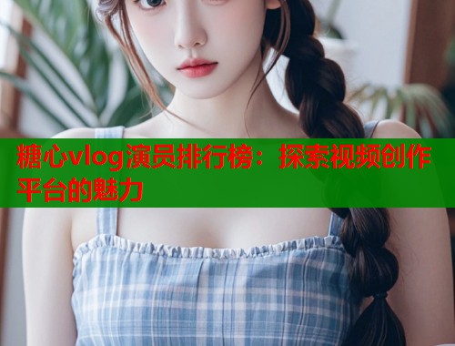 糖心vlog演员排行榜：探索视频创作平台的魅力  第1张