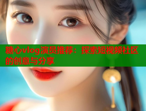 糖心vlog演员推荐：探索短视频社区的创意与分享