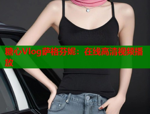 糖心Vlog萨格芬妮：在线高清视频播放  第2张