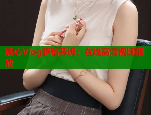 糖心Vlog萨格芬妮：在线高清视频播放