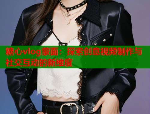 糖心vlog蒙面：探索创意视频制作与社交互动的新维度