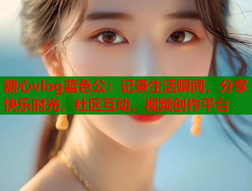 糖心vlog蓝色公：记录生活瞬间，分享快乐时光，社区互动，视频创作平台  第1张