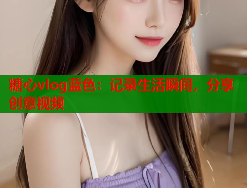 糖心vlog蓝色：记录生活瞬间，分享创意视频