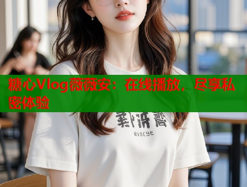 糖心Vlog薇薇安：在线播放，尽享私密体验