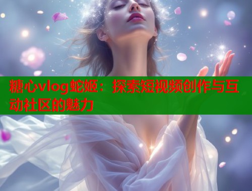 糖心vlog蛇姬：探索短视频创作与互动社区的魅力  第2张