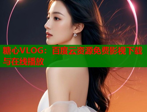 糖心VLOG：百度云资源免费影视下载与在线播放