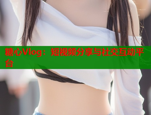 糖心Vlog：短视频分享与社交互动平台