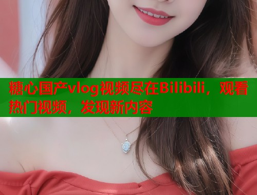 糖心国产vlog视频尽在Bilibili，观看热门视频，发现新内容