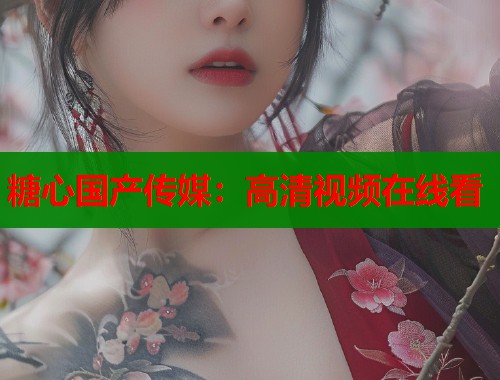 糖心国产传媒：高清视频在线看