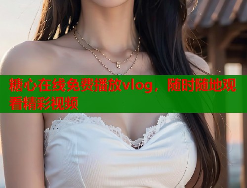 糖心在线免费播放vlog，随时随地观看精彩视频