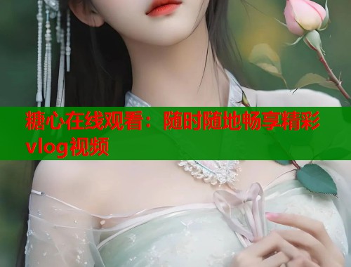 糖心在线观看：随时随地畅享精彩vlog视频