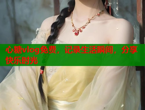 心糖vlog免费，记录生活瞬间，分享快乐时光
