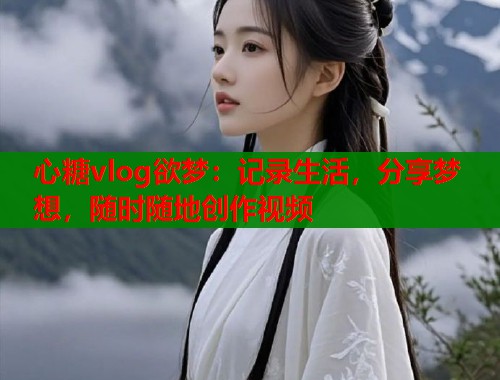心糖vlog欲梦：记录生活，分享梦想，随时随地创作视频
