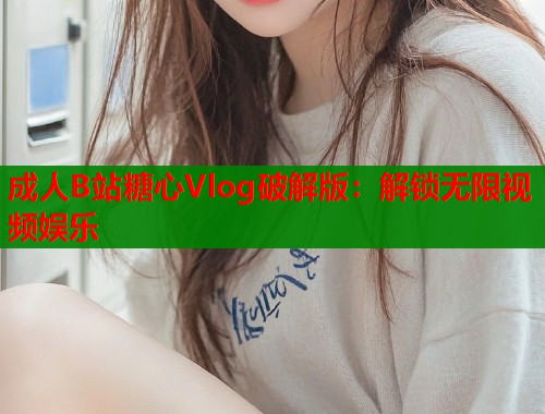 成人B站糖心Vlog破解版：解锁无限视频娱乐