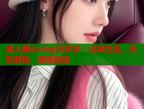 成人糖心vlog污本本：记录生活，分享激情，展现真我