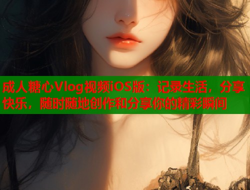 成人糖心Vlog视频iOS版：记录生活，分享快乐，随时随地创作和分享你的精彩瞬间