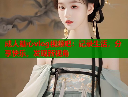 成人糖心vlog视频吧：记录生活，分享快乐，发现新视角