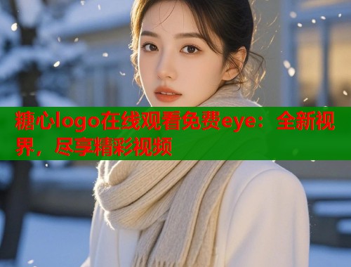 糖心logo在线观看免费eye：全新视界，尽享精彩视频