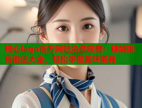 糖心logo官方网站免费观看：糠醋排骨做法大全，轻松学做美味菜肴
