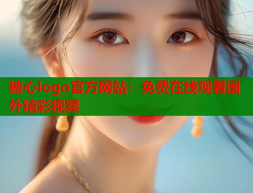 糖心logo官方网站：免费在线观看国外精彩视频