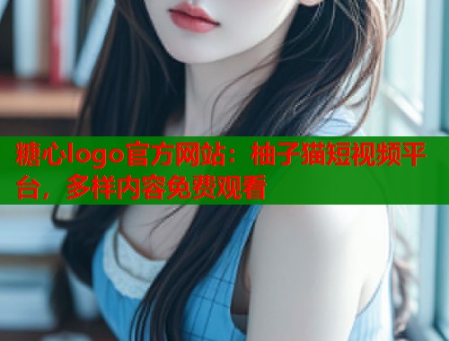 糖心logo官方网站：柚子猫短视频平台，多样内容免费观看