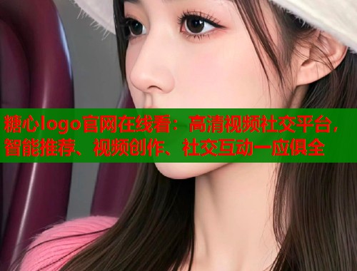 糖心logo官网在线看：高清视频社交平台，智能推荐、视频创作、社交互动一应俱全