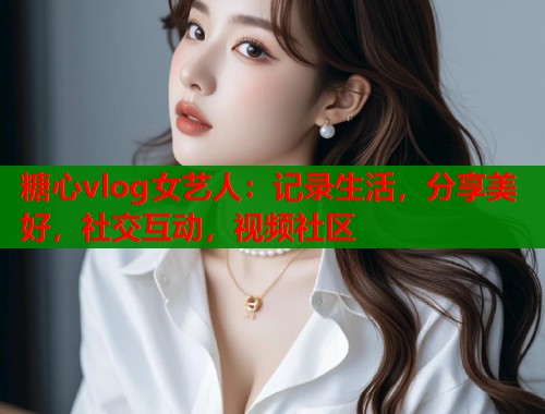 糖心vlog女艺人：记录生活，分享美好，社交互动，视频社区