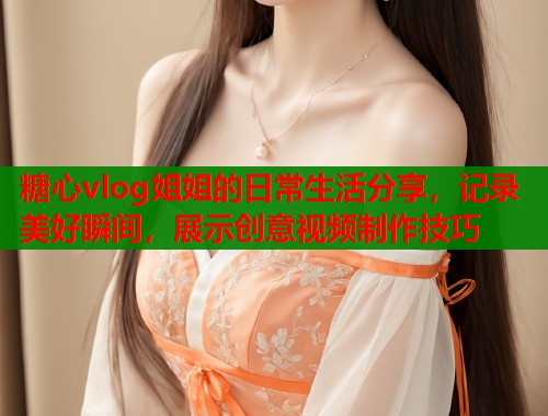 糖心vlog姐姐的日常生活分享，记录美好瞬间，展示创意视频制作技巧