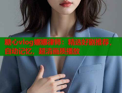 糖心vlog娜娜律师：精选好剧推荐，自动记忆，超清画质播放