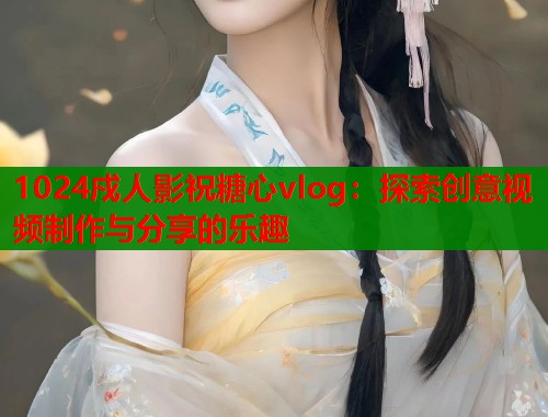 1024戍人影祝糖心vlog：探索创意视频制作与分享的乐趣  第2张