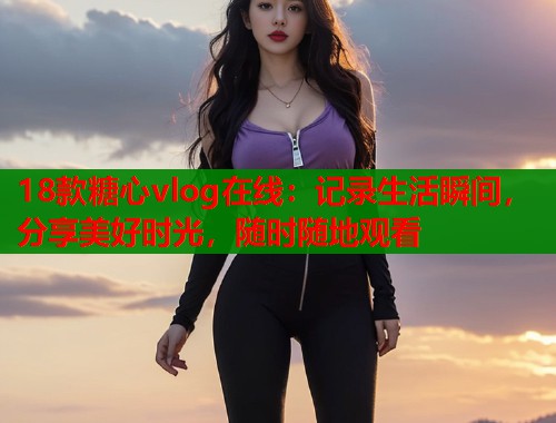 18款糖心vlog在线：记录生活瞬间，分享美好时光，随时随地观看  第2张
