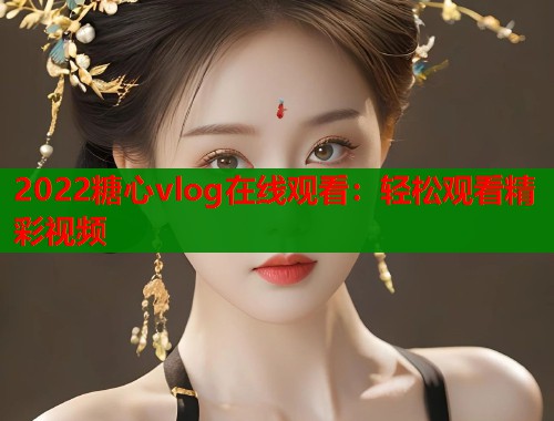 2022糖心vlog在线观看：轻松观看精彩视频