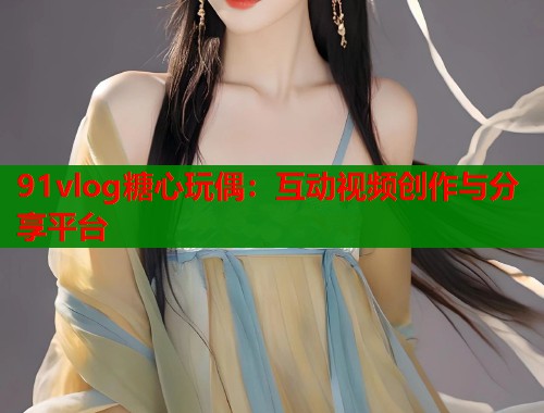 91vlog糖心玩偶：互动视频创作与分享平台