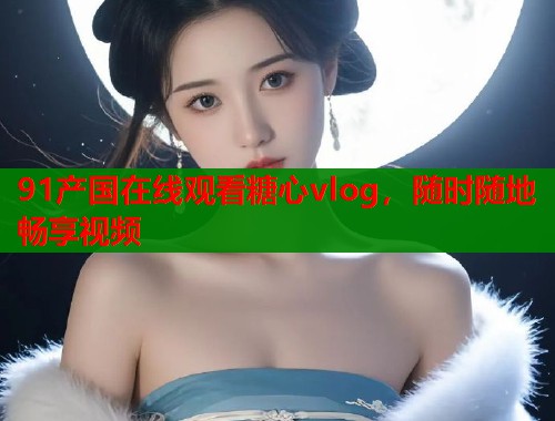 91产国在线观看糖心vlog，随时随地畅享视频