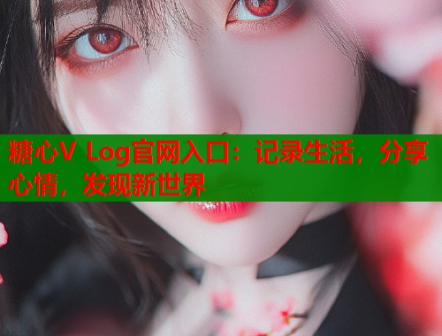 糖心V Log官网入口：记录生活，分享心情，发现新世界