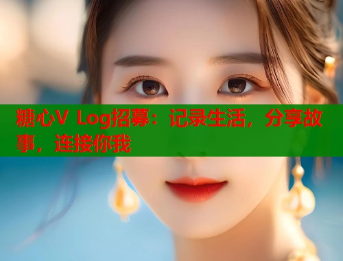 糖心V Log招募：记录生活，分享故事，连接你我