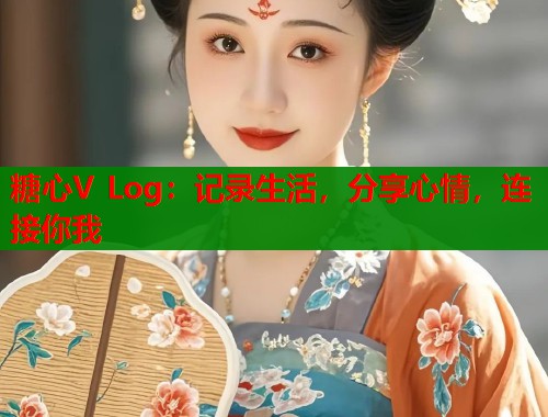 糖心V Log：记录生活，分享心情，连接你我